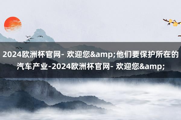 2024欧洲杯官网- 欢迎您&他们要保护所在的汽车产业-2024欧洲杯官网- 欢迎您&