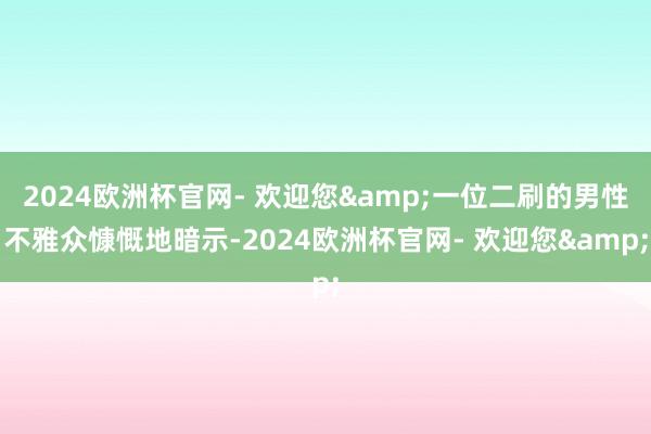 2024欧洲杯官网- 欢迎您&一位二刷的男性不雅众慷慨地暗示-2024欧洲杯官网- 欢迎您&