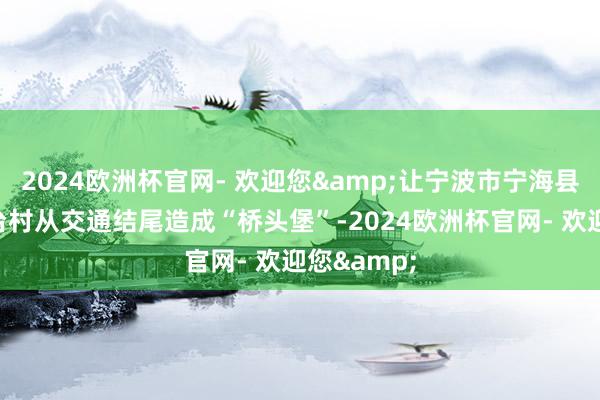 2024欧洲杯官网- 欢迎您&让宁波市宁海县一市镇牛台村从交通结尾造成“桥头堡”-2024欧洲杯官网- 欢迎您&