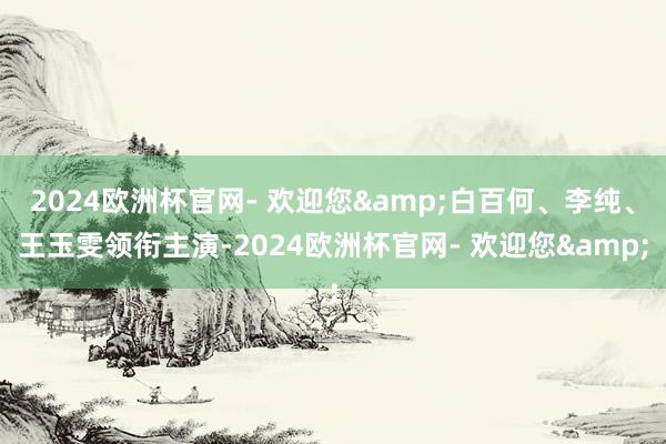 2024欧洲杯官网- 欢迎您&白百何、李纯、王玉雯领衔主演-2024欧洲杯官网- 欢迎您&