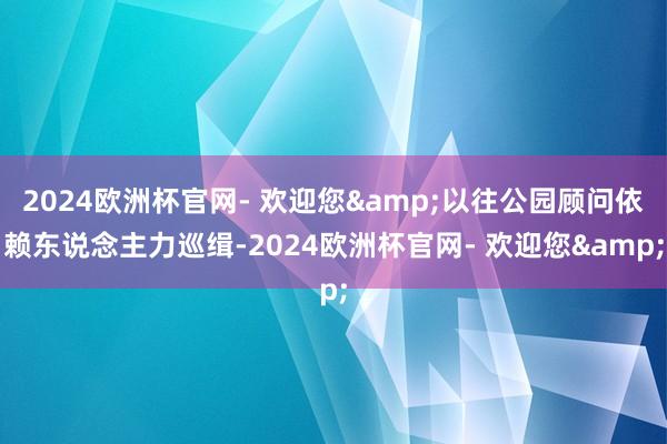 2024欧洲杯官网- 欢迎您&以往公园顾问依赖东说念主力巡缉-2024欧洲杯官网- 欢迎您&