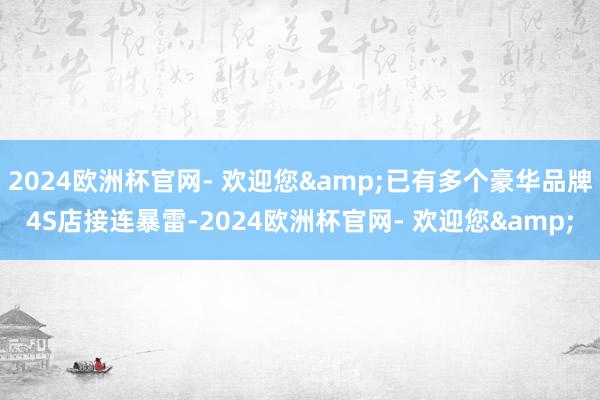 2024欧洲杯官网- 欢迎您&已有多个豪华品牌4S店接连暴雷-2024欧洲杯官网- 欢迎您&