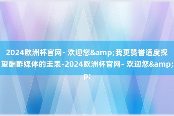 2024欧洲杯官网- 欢迎您&我更赞誉适度探望酬酢媒体的圭表-2024欧洲杯官网- 欢迎您&