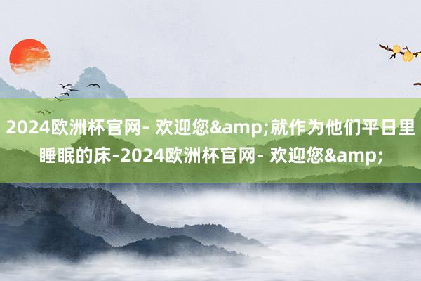 2024欧洲杯官网- 欢迎您&就作为他们平日里睡眠的床-2024欧洲杯官网- 欢迎您&