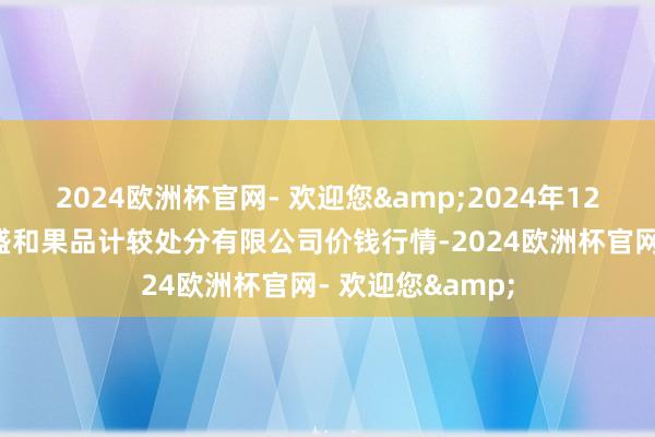 2024欧洲杯官网- 欢迎您&2024年12月5日新疆九旺盛和果品计较处分有限公司价钱行情-2024欧洲杯官网- 欢迎您&