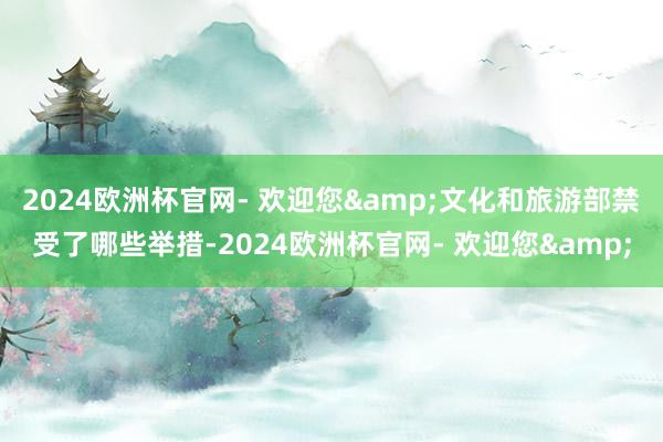 2024欧洲杯官网- 欢迎您&文化和旅游部禁受了哪些举措-2024欧洲杯官网- 欢迎您&