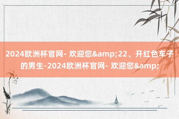 2024欧洲杯官网- 欢迎您&22、开红色车子的男生-2024欧洲杯官网- 欢迎您&