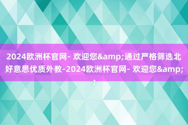 2024欧洲杯官网- 欢迎您&通过严格筛选北好意思优质外教-2024欧洲杯官网- 欢迎您&