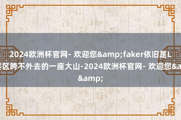 2024欧洲杯官网- 欢迎您&faker依旧是LPL赛区跨不外去的一座大山-2024欧洲杯官网- 欢迎您&