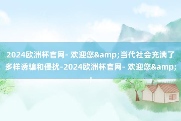 2024欧洲杯官网- 欢迎您&当代社会充满了多样诱骗和侵扰-2024欧洲杯官网- 欢迎您&