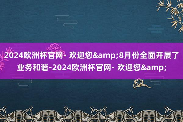 2024欧洲杯官网- 欢迎您&8月份全面开展了业务和谐-2024欧洲杯官网- 欢迎您&