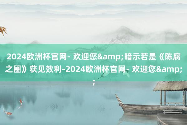 2024欧洲杯官网- 欢迎您&暗示若是《陈腐之圈》获见效利-2024欧洲杯官网- 欢迎您&