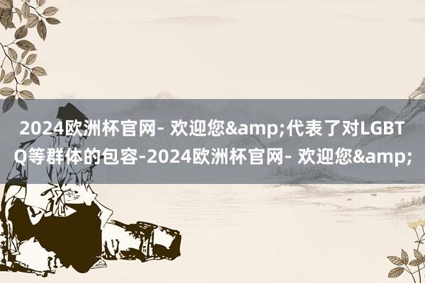 2024欧洲杯官网- 欢迎您&代表了对LGBTQ等群体的包容-2024欧洲杯官网- 欢迎您&