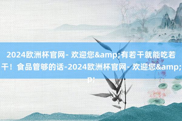 2024欧洲杯官网- 欢迎您&有若干就能吃若干！食品管够的话-2024欧洲杯官网- 欢迎您&