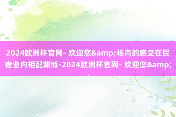 2024欧洲杯官网- 欢迎您&杨青的感受在民宿业内相配渊博-2024欧洲杯官网- 欢迎您&