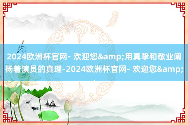 2024欧洲杯官网- 欢迎您&用真挚和敬业阐扬着演员的真理-2024欧洲杯官网- 欢迎您&