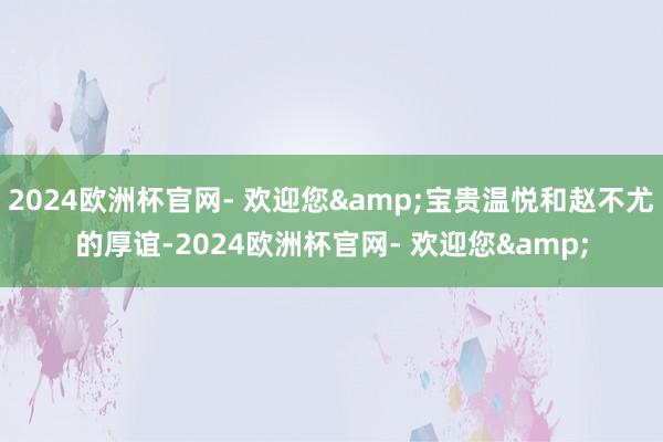 2024欧洲杯官网- 欢迎您&宝贵温悦和赵不尤的厚谊-2024欧洲杯官网- 欢迎您&