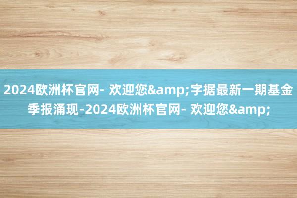 2024欧洲杯官网- 欢迎您&字据最新一期基金季报涌现-2024欧洲杯官网- 欢迎您&