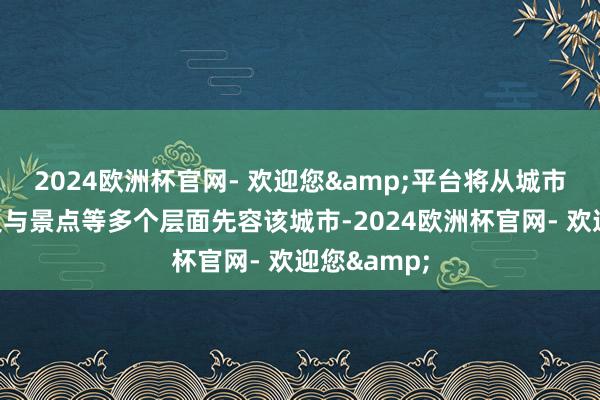 2024欧洲杯官网- 欢迎您&平台将从城市文化、历史与景点等多个层面先容该城市-2024欧洲杯官网- 欢迎您&