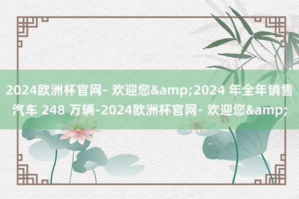 2024欧洲杯官网- 欢迎您&2024 年全年销售汽车 248 万辆-2024欧洲杯官网- 欢迎您&