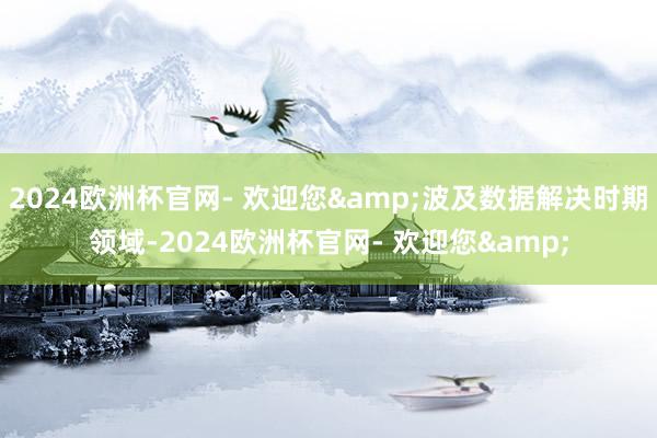 2024欧洲杯官网- 欢迎您&波及数据解决时期领域-2024欧洲杯官网- 欢迎您&