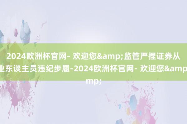 2024欧洲杯官网- 欢迎您&监管严捏证券从业东谈主员违纪步履-2024欧洲杯官网- 欢迎您&