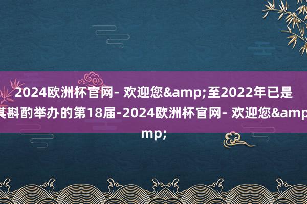 2024欧洲杯官网- 欢迎您&至2022年已是其斟酌举办的第18届-2024欧洲杯官网- 欢迎您&