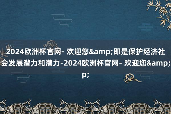 2024欧洲杯官网- 欢迎您&即是保护经济社会发展潜力和潜力-2024欧洲杯官网- 欢迎您&