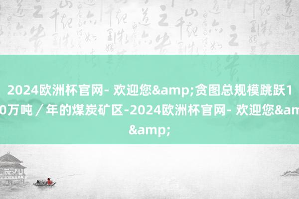 2024欧洲杯官网- 欢迎您&贪图总规模跳跃1000万吨／年的煤炭矿区-2024欧洲杯官网- 欢迎您&