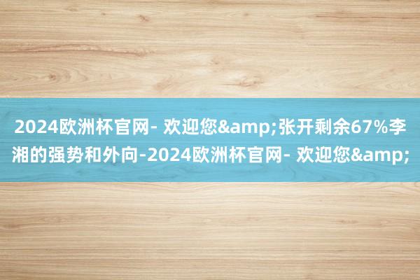 2024欧洲杯官网- 欢迎您&张开剩余67%李湘的强势和外向-2024欧洲杯官网- 欢迎您&