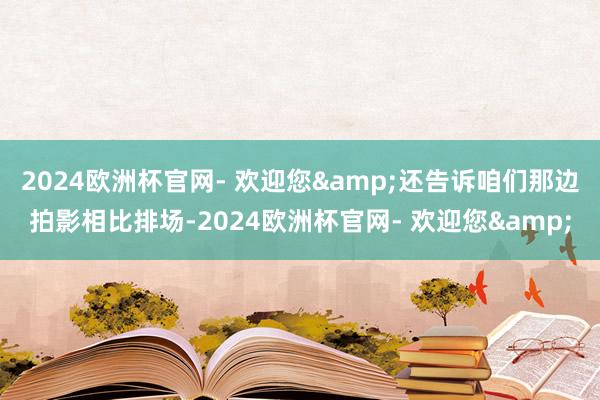 2024欧洲杯官网- 欢迎您&还告诉咱们那边拍影相比排场-2024欧洲杯官网- 欢迎您&