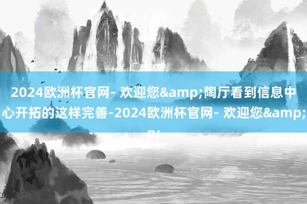 2024欧洲杯官网- 欢迎您&陶厅看到信息中心开拓的这样完善-2024欧洲杯官网- 欢迎您&