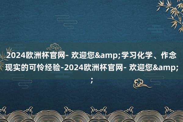 2024欧洲杯官网- 欢迎您&学习化学、作念现实的可怜经验-2024欧洲杯官网- 欢迎您&