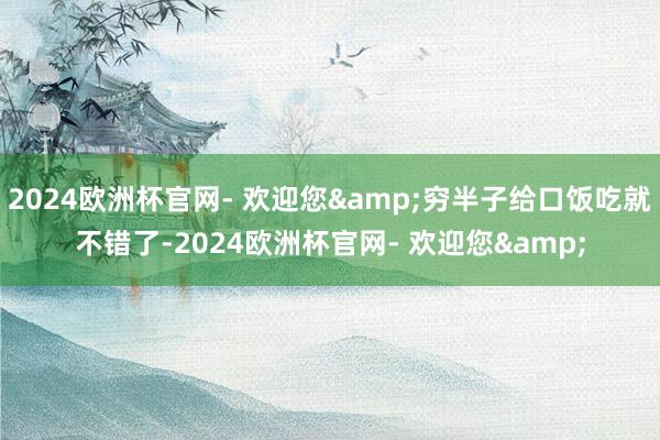 2024欧洲杯官网- 欢迎您&穷半子给口饭吃就不错了-2024欧洲杯官网- 欢迎您&