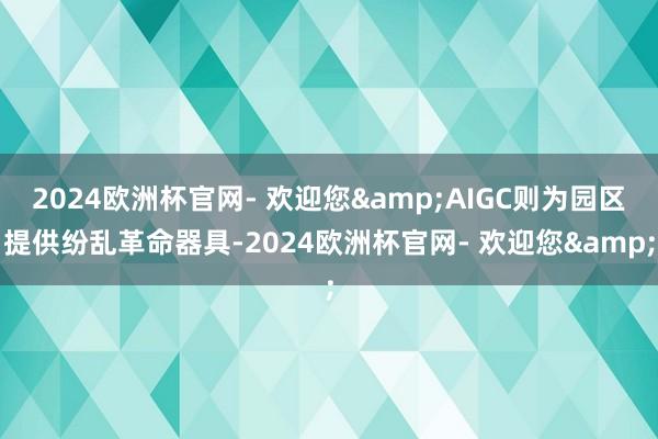 2024欧洲杯官网- 欢迎您&AIGC则为园区提供纷乱革命器具-2024欧洲杯官网- 欢迎您&