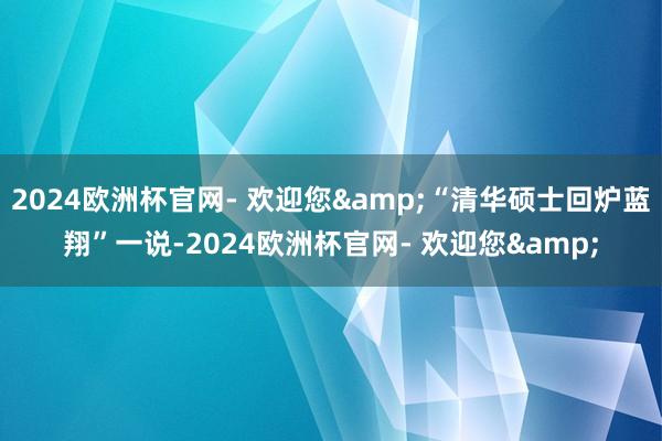 2024欧洲杯官网- 欢迎您&“清华硕士回炉蓝翔”一说-2024欧洲杯官网- 欢迎您&