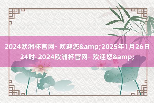 2024欧洲杯官网- 欢迎您&2025年1月26日24时-2024欧洲杯官网- 欢迎您&