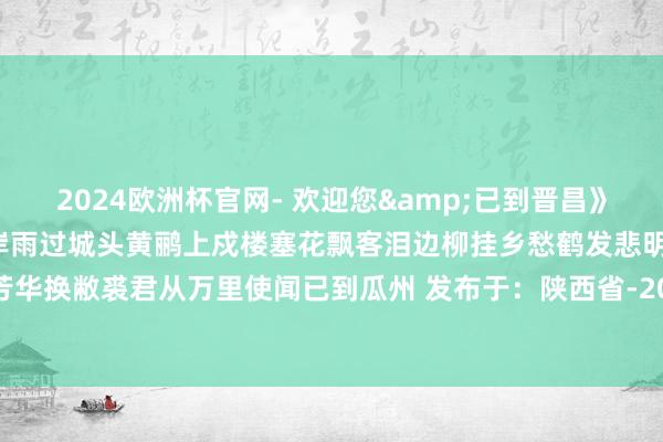 2024欧洲杯官网- 欢迎您&已到晋昌》原文翻译及赏析_作家岑参岸雨过城头黄鹂上戍楼塞花飘客泪边柳挂乡愁鹤发悲明镜芳华换敝裘君从万里使闻已到瓜州 发布于：陕西省-2024欧洲杯官网- 欢迎您&