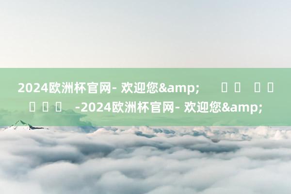 2024欧洲杯官网- 欢迎您&      		  					  -2024欧洲杯官网- 欢迎您&