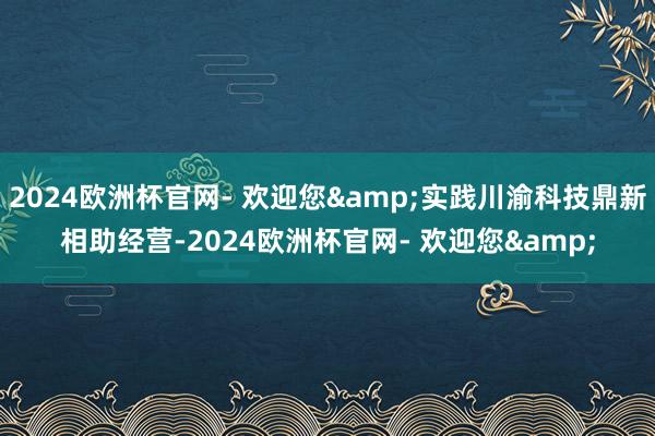 2024欧洲杯官网- 欢迎您&实践川渝科技鼎新相助经营-2024欧洲杯官网- 欢迎您&