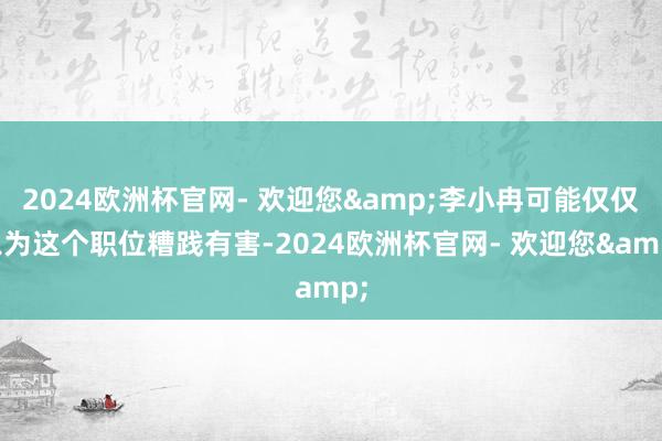 2024欧洲杯官网- 欢迎您&李小冉可能仅仅以为这个职位糟践有害-2024欧洲杯官网- 欢迎您&