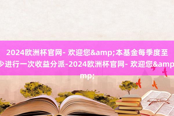 2024欧洲杯官网- 欢迎您&本基金每季度至少进行一次收益分派-2024欧洲杯官网- 欢迎您&