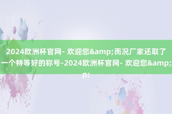 2024欧洲杯官网- 欢迎您&而况厂家还取了一个特等好的称号-2024欧洲杯官网- 欢迎您&