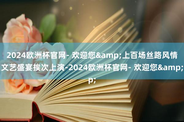 2024欧洲杯官网- 欢迎您&上百场丝路风情文艺盛宴挨次上演-2024欧洲杯官网- 欢迎您&