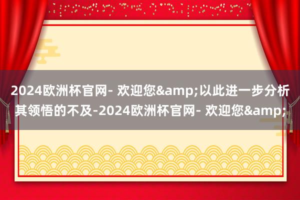 2024欧洲杯官网- 欢迎您&以此进一步分析其领悟的不及-2024欧洲杯官网- 欢迎您&