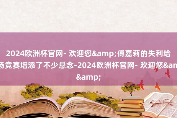 2024欧洲杯官网- 欢迎您&傅嘉莉的失利给这场竞赛增添了不少悬念-2024欧洲杯官网- 欢迎您&