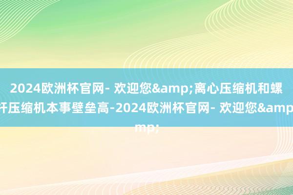 2024欧洲杯官网- 欢迎您&离心压缩机和螺杆压缩机本事壁垒高-2024欧洲杯官网- 欢迎您&