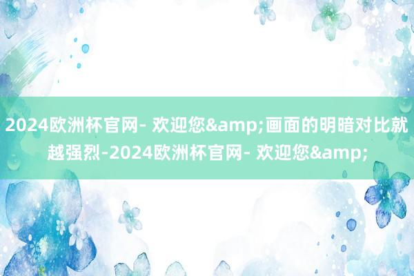 2024欧洲杯官网- 欢迎您&画面的明暗对比就越强烈-2024欧洲杯官网- 欢迎您&