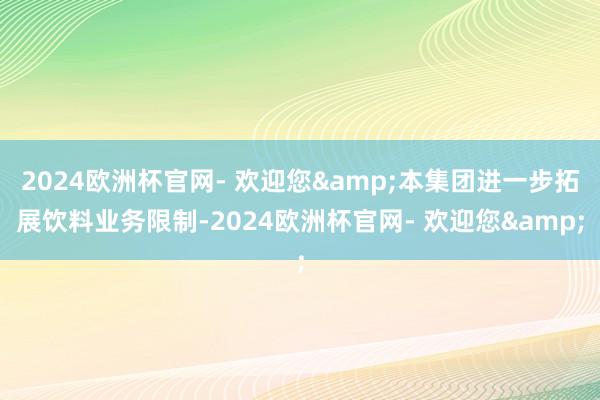 2024欧洲杯官网- 欢迎您&本集团进一步拓展饮料业务限制-2024欧洲杯官网- 欢迎您&