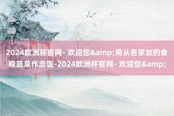 2024欧洲杯官网- 欢迎您&用从各家敛的食粮蔬菜作念饭-2024欧洲杯官网- 欢迎您&